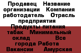 Продавец › Название организации ­ Компания-работодатель › Отрасль предприятия ­ Продукты питания, табак › Минимальный оклад ­ 12 000 - Все города Работа » Вакансии   . Амурская обл.,Архаринский р-н